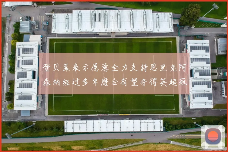 登贝莱表示愿意全力支持恩里克阿森纳经过多年磨合有望夺得英超冠军