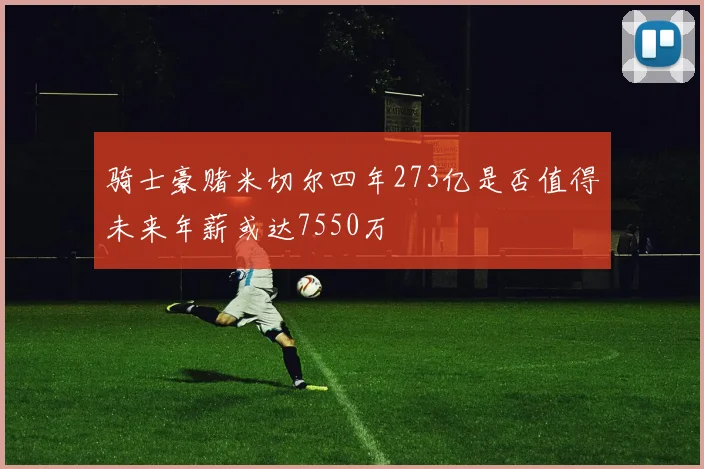 骑士豪赌米切尔四年273亿是否值得未来年薪或达7550万