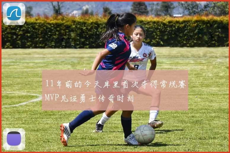 11年前的今天库里首次夺得常规赛MVP见证勇士传奇时刻