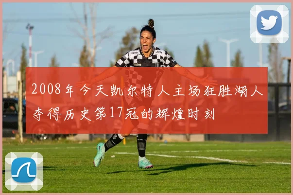 2008年今天凯尔特人主场狂胜湖人夺得历史第17冠的辉煌时刻