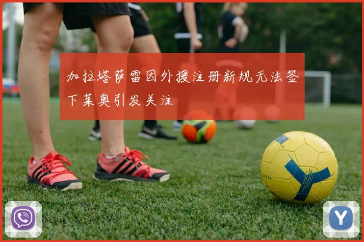 加拉塔萨雷因外援注册新规无法签下莱奥引发关注