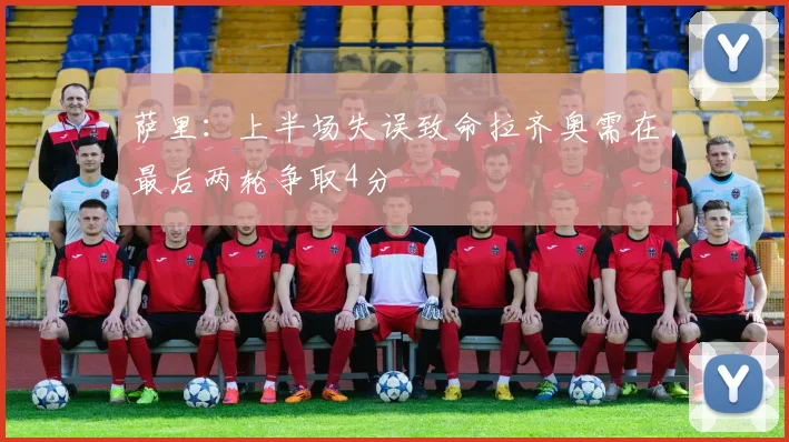 萨里：上半场失误致命拉齐奥需在最后两轮争取4分