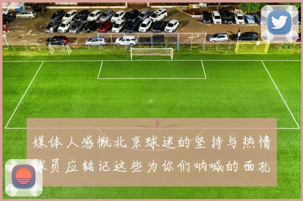 媒体人感慨北京球迷的坚持与热情球员应铭记这些为你们呐喊的面孔