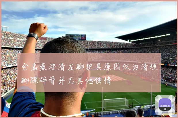余嘉豪澄清左脚护具原因仅为清理脚踝碎骨并无其他伤情