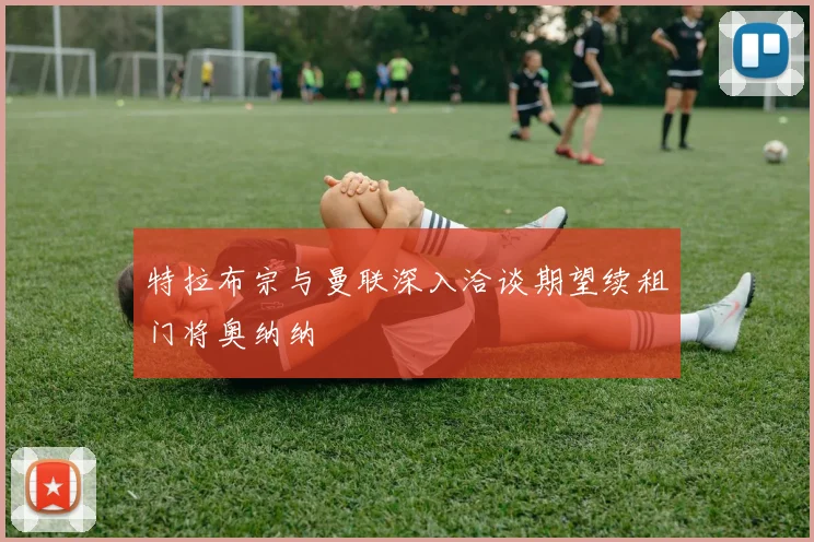 特拉布宗与曼联深入洽谈期望续租门将奥纳纳