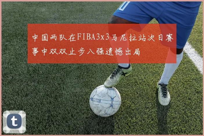 中国两队在FIBA3x3马尼拉站次日赛事中双双止步八强遗憾出局